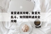 皇室通关攻略,皇室大乱斗,如何顺利通关全攻略 皇室通关攻略,皇室大乱斗,如何顺利通关全攻略