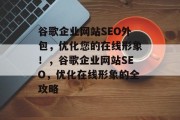 谷歌企业网站SEO外包,优化您的在线形象!,谷歌企业网站SEO,优化在线形象的全攻略 谷歌企业网站SEO外包,优化您的在线形象!,谷歌企业网站SEO,优化在线形象的全攻略