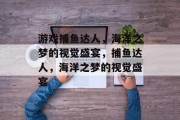 游戏捕鱼达人，海洋之梦的视觉盛宴，捕鱼达人，海洋之梦的视觉盛宴