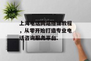 上海电话网站搭建教程,从零开始打造专业电话咨询服务平台 上海电话网站搭建教程,从零开始打造专业电话咨询服务平台