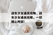 战车少女通关攻略,战车少女通关攻略,一切随心所欲! 战车少女通关攻略,战车少女通关攻略,一切随心所欲!