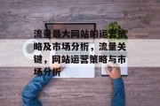 流量最大网站的运营策略及市场分析,流量关键,网站运营策略与市场分析 流量最大网站的运营策略及市场分析,流量关键,网站运营策略与市场分析