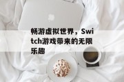 畅游虚拟世界,Switch游戏带来的无限乐趣 畅游虚拟世界,Switch游戏带来的无限乐趣