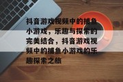抖音游戏视频中的捕鱼小游戏，乐趣与探索的完美结合，抖音游戏视频中的捕鱼小游戏的乐趣探索之旅