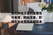 探究网站流量的重要性与来源,网站流量,影响企业运营的关键因素 探究网站流量的重要性与来源,网站流量,影响企业运营的关键因素
