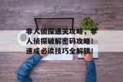 非人侦探通关攻略，非人侦探破解密码攻略！速成必读技巧全解锁！