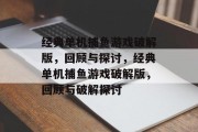 经典单机捕鱼游戏破解版,回顾与探讨,经典单机捕鱼游戏破解版,回顾与破解探讨 经典单机捕鱼游戏破解版,回顾与探讨,经典单机捕鱼游戏破解版,回顾与破解探讨