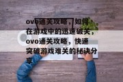 ovo通关攻略,如何在游戏中的迅速破关,ovo通关攻略,快速突破游戏难关的秘诀分享 ovo通关攻略,如何在游戏中的迅速破关,ovo通关攻略,快速突破游戏难关的秘诀分享