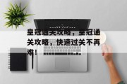 皇冠通关攻略,皇冠通关攻略,快速过关不再难! 皇冠通关攻略,皇冠通关攻略,快速过关不再难!