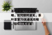 茶叶蛋第70关通关攻略,如何顺利通关,茶叶蛋第70关通关攻略,轻松过关必备! 茶叶蛋第70关通关攻略,如何顺利通关,茶叶蛋第70关通关攻略,轻松过关必备!