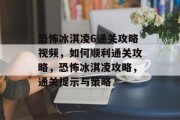 恐怖冰淇凌6通关攻略视频,如何顺利通关攻略,恐怖冰淇凌攻略,通关提示与策略 恐怖冰淇凌6通关攻略视频,如何顺利通关攻略,恐怖冰淇凌攻略,通关提示与策略