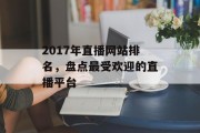 2017年直播网站排名,盘点最受欢迎的直播平台 2017年直播网站排名,盘点最受欢迎的直播平台