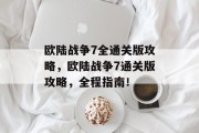 欧陆战争7全通关版攻略,欧陆战争7通关版攻略,全程指南!