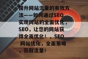 提升网站流量的有效方法——如何通过SEO实现网站的全面优化,SEO,让您的网站获得全面优化!,SEO 网站优化,全面策略,获取流量! 提升网站流量的有效方法——如何通过SEO实现网站的全面优化,SEO,让您的网站获得全面优化!,SEO 网站优化,全面策略,获取流量!