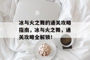 冰与火之舞的通关攻略指南,冰与火之舞,通关攻略全解锁!