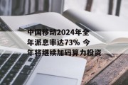 中国移动2024年全年派息率达73% 今年将继续加码算力投资 中国移动2024年全年派息率达73% 今年将继续加码算力投资
