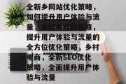 全新乡网站优化策略,如何提升用户体验与流量,乡村电商新策略,提升用户体验与流量的全方位优化策略,乡村电商,全新SEO优化策略,全面提升用户体验与流量 全新乡网站优化策略,如何提升用户体验与流量,乡村电商新策略,提升用户体验与流量的全方位优化策略,乡村电商,全新SEO优化策略,全面提升用户体验与流量