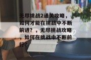 无尽挑战2通关攻略,如何才能在挑战中不断前进?,无尽挑战攻略,如何在挑战中不断前行? 无尽挑战2通关攻略,如何才能在挑战中不断前进?,无尽挑战攻略,如何在挑战中不断前行?
