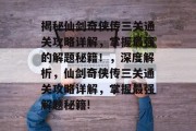 揭秘仙剑奇侠传三关通关攻略详解,掌握最强的解题秘籍!,深度解析,仙剑奇侠传三关通关攻略详解,掌握最强解题秘籍!