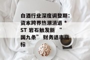 白酒行业深度调整期:资本跨界热潮消退 *ST 岩石触发新 “国九条” 财务退市指标 白酒行业深度调整期:资本跨界热潮消退 *ST 岩石触发新 “国九条” 财务退市指标