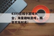 4399在线小游戏大全,海量趣味游戏,畅享欢乐时光! 4399在线小游戏大全,海量趣味游戏,畅享欢乐时光!