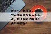 掌握一门新技能,打造个人网站赚取收入的方法,如何在网上赚钱?新技能教你! 掌握一门新技能,打造个人网站赚取收入的方法,如何在网上赚钱?新技能教你!