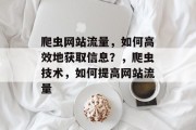 爬虫网站流量,如何高效地获取信息?,爬虫技术,如何提高网站流量 爬虫网站流量,如何高效地获取信息?,爬虫技术,如何提高网站流量