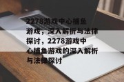 2278游戏中心捕鱼游戏,深入解析与法律探讨,2278游戏中心捕鱼游戏的深入解析与法律探讨 2278游戏中心捕鱼游戏,深入解析与法律探讨,2278游戏中心捕鱼游戏的深入解析与法律探讨