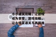 小小通关攻略,让游戏成为享受,游戏攻略,让小怪蛋通关不再困难 小小通关攻略,让游戏成为享受,游戏攻略,让小怪蛋通关不再困难