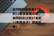 如何顺利通关第27关的JJ象棋策略攻略，如何轻松过完27关的JJ象棋关卡？速成攻略！