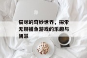 猫咪的奇妙世界，探索无聊捕鱼游戏的乐趣与智慧