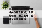 你是大掌柜的大秘武器通关攻略全揭秘,大掌柜秘籍,通关攻略,解锁全部神兵秘籍 你是大掌柜的大秘武器通关攻略全揭秘,大掌柜秘籍,通关攻略,解锁全部神兵秘籍