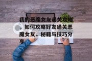我的恶魔女友通关攻略,如何攻略好友通关恶魔女友,秘籍与技巧分享 我的恶魔女友通关攻略,如何攻略好友通关恶魔女友,秘籍与技巧分享