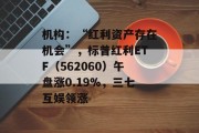 机构:“红利资产存在机会”,标普红利ETF(562060)午盘涨0.19%,三七互娱领涨 机构:“红利资产存在机会”,标普红利ETF(562060)午盘涨0.19%,三七互娱领涨