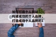 如何打造个人网站——构建成功的个人品牌,打造成功个人品牌的15个步骤 如何打造个人网站——构建成功的个人品牌,打造成功个人品牌的15个步骤