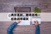 勇往直前,继续游戏—在挑战中成长 勇往直前,继续游戏—在挑战中成长