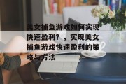 美女捕鱼游戏如何实现快速盈利?,实现美女捕鱼游戏快速盈利的策略与方法 美女捕鱼游戏如何实现快速盈利?,实现美女捕鱼游戏快速盈利的策略与方法