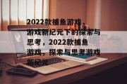 2022款捕鱼游戏,游戏新纪元下的探索与思考,2022款捕鱼游戏,探索与思考游戏新纪元 2022款捕鱼游戏,游戏新纪元下的探索与思考,2022款捕鱼游戏,探索与思考游戏新纪元