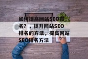 如何提高网站SEO排名?,提升网站SEO排名的方法,提高网站SEO排名方法 如何提高网站SEO排名?,提升网站SEO排名的方法,提高网站SEO排名方法