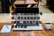 优化ugc网站SEO策略,打造优质用户体验,优化企业站点SEO策略,提升用户体验的有力武器 优化ugc网站SEO策略,打造优质用户体验,优化企业站点SEO策略,提升用户体验的有力武器