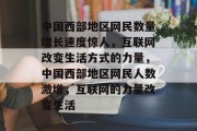 中国西部地区网民数量增长速度惊人,互联网改变生活方式的力量,中国西部地区网民人数激增,互联网的力量改变生活 中国西部地区网民数量增长速度惊人,互联网改变生活方式的力量,中国西部地区网民人数激增,互联网的力量改变生活
