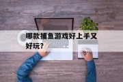 哪款捕鱼游戏好上手又好玩? 哪款捕鱼游戏好上手又好玩?