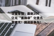 华夏幸福，最新200亿元“置换带”化债方案曝光！国资拟参与！