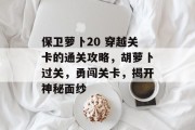 保卫萝卜20 穿越关卡的通关攻略,胡萝卜过关,勇闯关卡,揭开神秘面纱