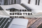 美国OTC市场腾讯控股盘中异动 下午盘大幅拉升5.05% 美国OTC市场腾讯控股盘中异动 下午盘大幅拉升5.05%