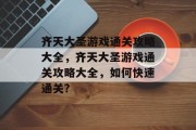 齐天大圣游戏通关攻略大全,齐天大圣游戏通关攻略大全,如何快速通关? 齐天大圣游戏通关攻略大全,齐天大圣游戏通关攻略大全,如何快速通关?