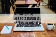Anthropic完成130亿美元融资，估值达1830亿美元