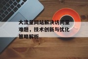 大流量网站解决访问量难题,技术创新与优化策略解析 大流量网站解决访问量难题,技术创新与优化策略解析
