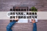美国捕鱼游戏下载的合法性与风险，美国捕鱼游戏下载的合法性与风险分析