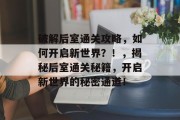 破解后室通关攻略,如何开启新世界?!,揭秘后室通关秘籍,开启新世界的秘密通道! 破解后室通关攻略,如何开启新世界?!,揭秘后室通关秘籍,开启新世界的秘密通道!